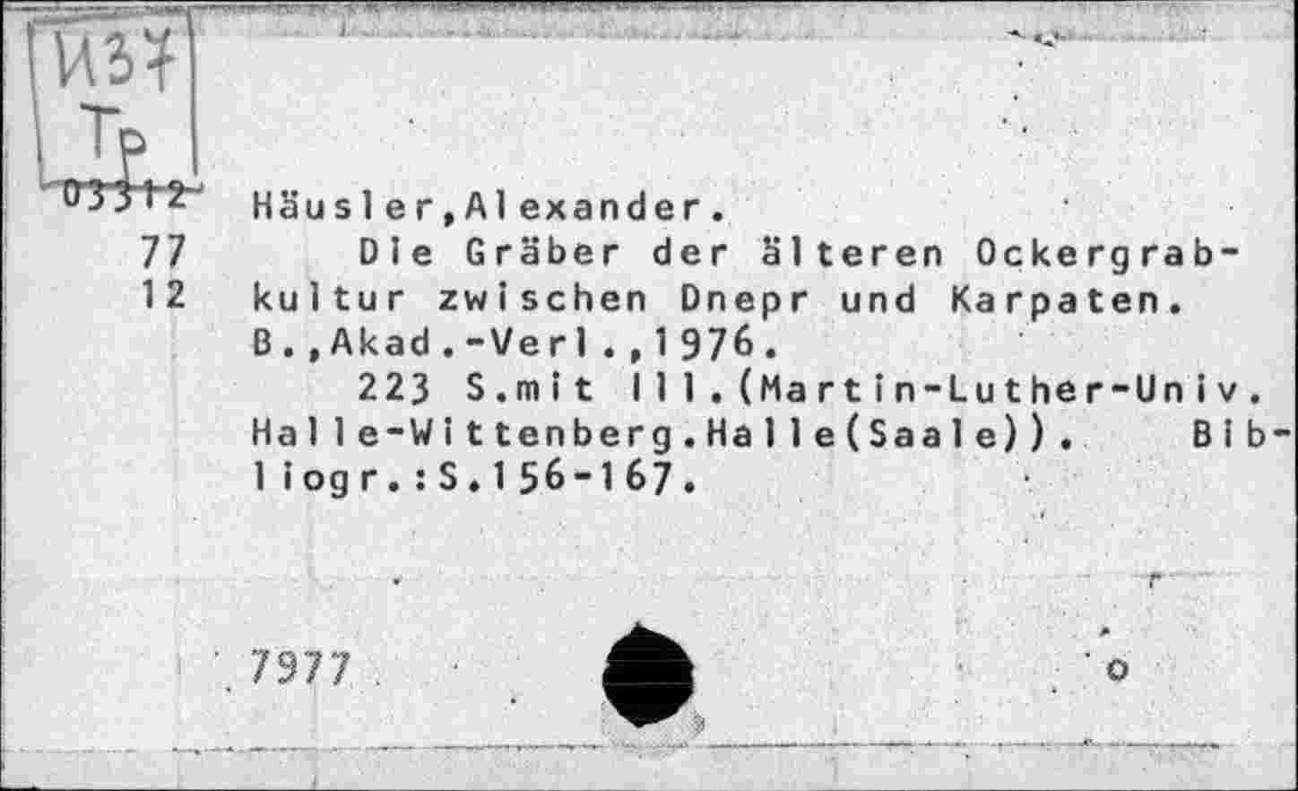 ﻿03 3 rz- Häusler,Alex ander.
77 Die Gräber der älteren Ockergrab-
12 kultur zwischen Dnepr und Karpaten. B.,Akad.-Verl.,1976.
223 S.mit I 11.(Martіn-Luther-Unіv. Halle-Wittenberg.Halle(Saale)). Bib-1iogr.:S.156-167.